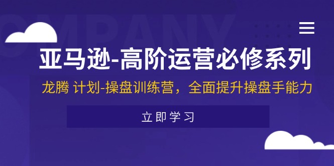 （11625期）亚马逊-高阶运营必修系列，龙腾 计划-操盘训练营，全面提升操盘手能力-苏武资源网