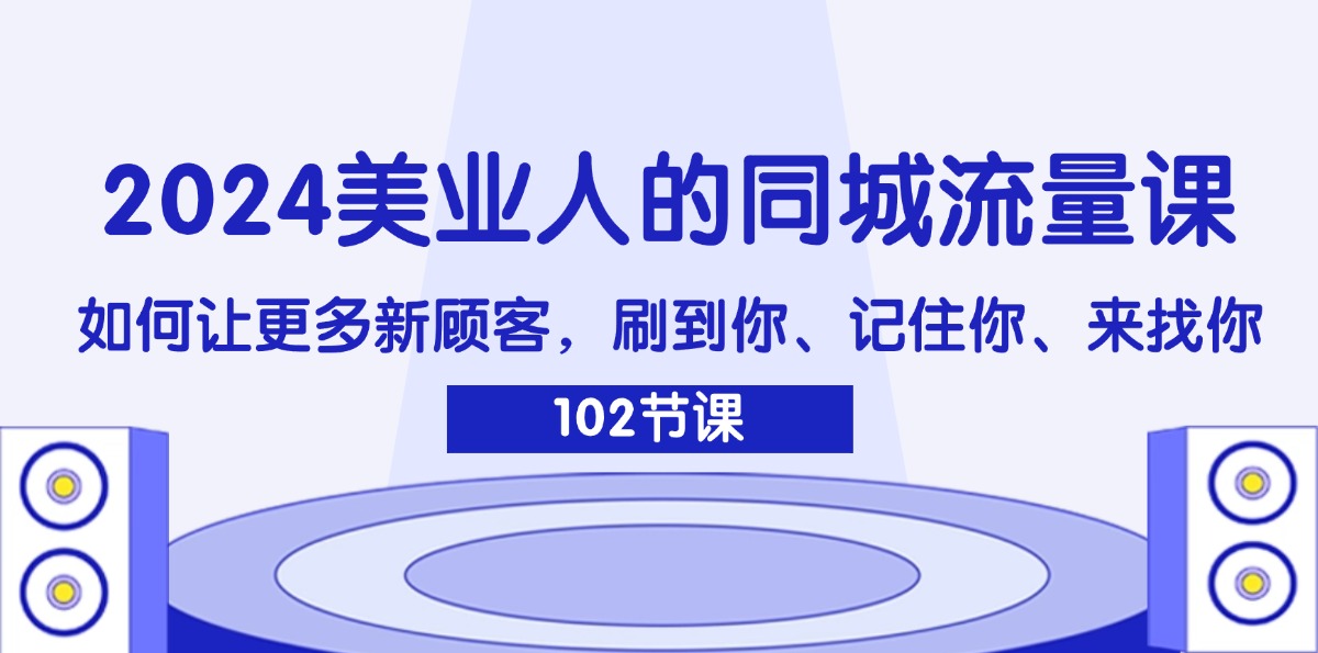 （11918期）2024美业人的同城流量课：如何让更多新顾客，刷到你、记住你、来找你-苏武资源网